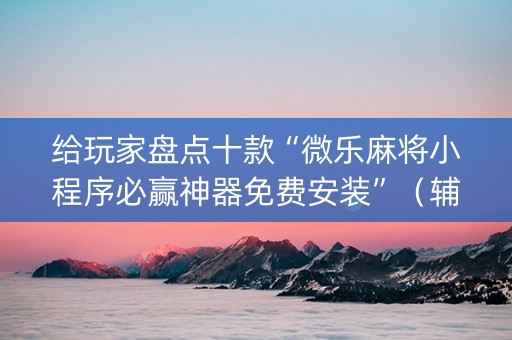 给玩家盘点十款“微乐麻将小程序必赢神器免费安装”（辅助挂发牌规律)