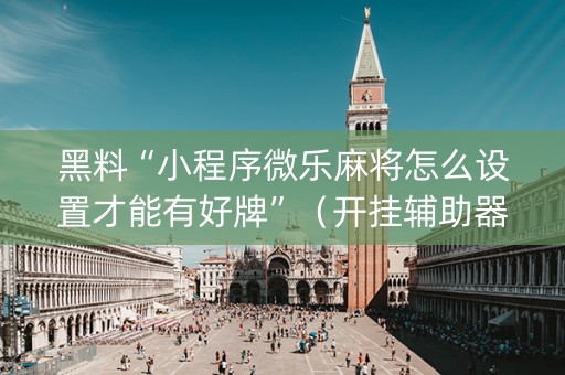 黑料“小程序微乐麻将怎么设置才能有好牌”（开挂辅助器插件)
