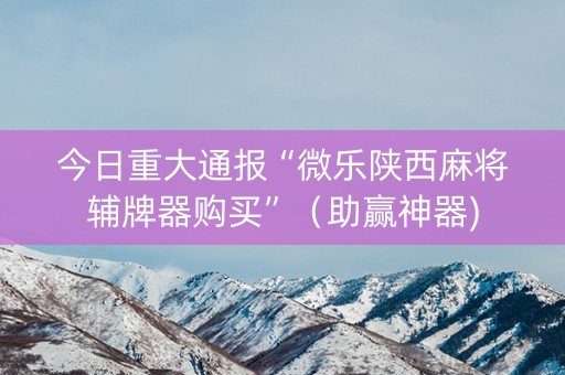 今日重大通报“微乐陕西麻将辅牌器购买”（助赢神器)