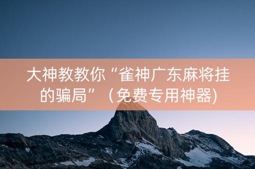 大神教教你“雀神广东麻将挂的骗局”（免费专用神器)
