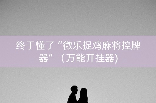 终于懂了“微乐捉鸡麻将控牌器”（万能开挂器)