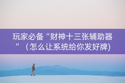 玩家必备“财神十三张辅助器”（怎么让系统给你发好牌)