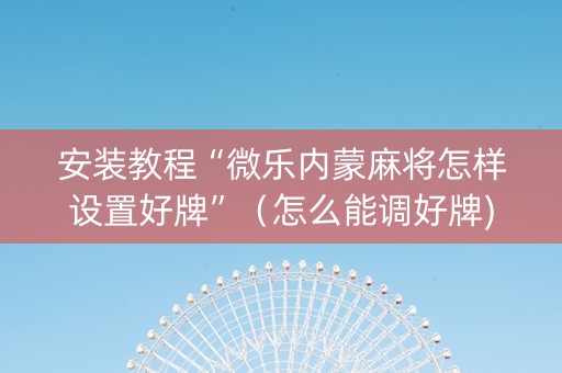 安装教程“微乐内蒙麻将怎样设置好牌”（怎么能调好牌)
