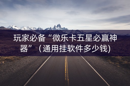 玩家必备“微乐卡五星必赢神器”（通用挂软件多少钱)