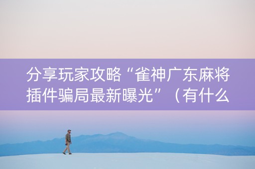 分享玩家攻略“雀神广东麻将插件骗局最新曝光”（有什么规律)