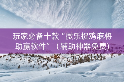 玩家必备十款“微乐捉鸡麻将助赢软件”（辅助神器免费)