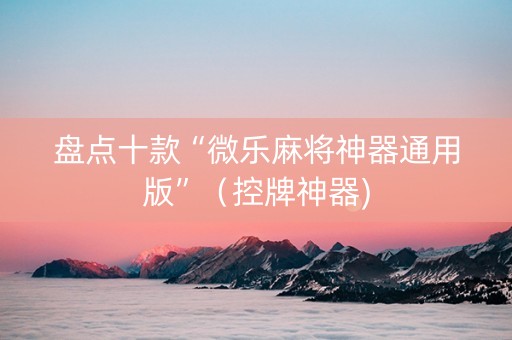 盘点十款“微乐麻将神器通用版”（控牌神器)
