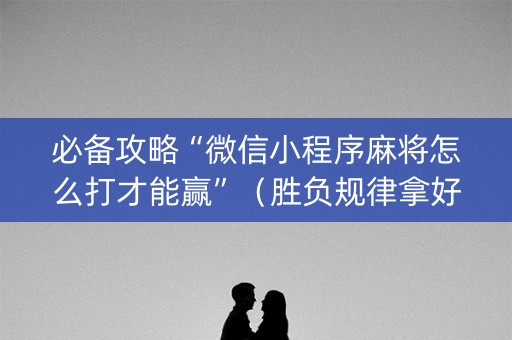 必备攻略“微信小程序麻将怎么打才能赢”（胜负规律拿好牌)