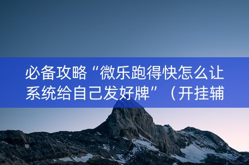 必备攻略“微乐跑得快怎么让系统给自己发好牌”（开挂辅助脚本)