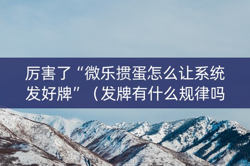 厉害了“微乐掼蛋怎么让系统发好牌”（发牌有什么规律吗)