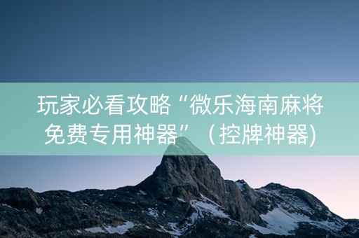 玩家必看攻略“微乐海南麻将免费专用神器”（控牌神器)