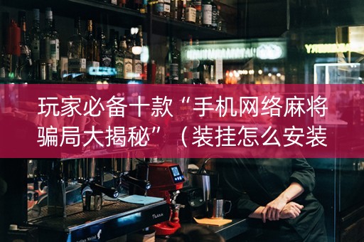 玩家必备十款“手机网络麻将骗局大揭秘”（装挂怎么安装)