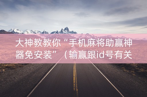 大神教教你“手机麻将助赢神器免安装”（输赢跟id号有关系吗)