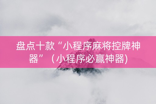 盘点十款“小程序麻将控牌神器”（小程序必赢神器)
