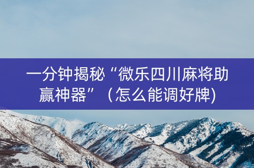 一分钟揭秘“微乐四川麻将助赢神器”（怎么能调好牌)