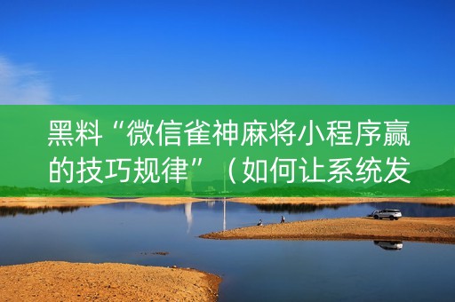 黑料“微信雀神麻将小程序赢的技巧规律”（如何让系统发好牌)
