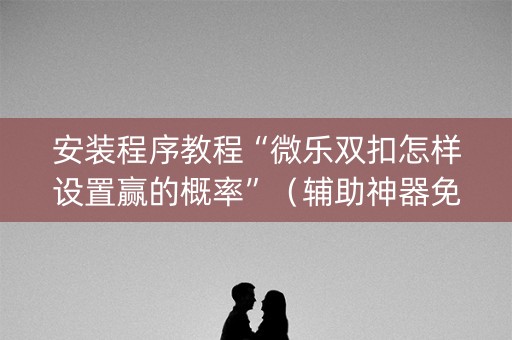 安装程序教程“微乐双扣怎样设置赢的概率”（辅助神器免费)