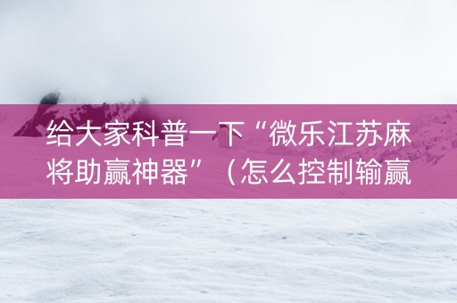 给大家科普一下“微乐江苏麻将助赢神器”（怎么控制输赢)
