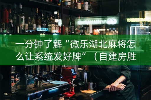 一分钟了解“微乐湖北麻将怎么让系统发好牌”（自建房胜负规律)