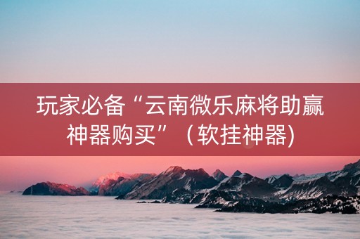 玩家必备“云南微乐麻将助赢神器购买”（软挂神器)