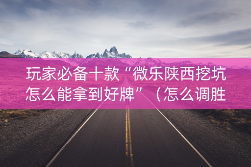 玩家必备十款“微乐陕西挖坑怎么能拿到好牌”（怎么调胜率)