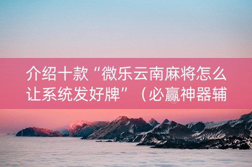 介绍十款“微乐云南麻将怎么让系统发好牌”（必赢神器辅助器)