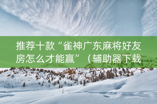 推荐十款“雀神广东麻将好友房怎么才能赢”（辅助器下载)