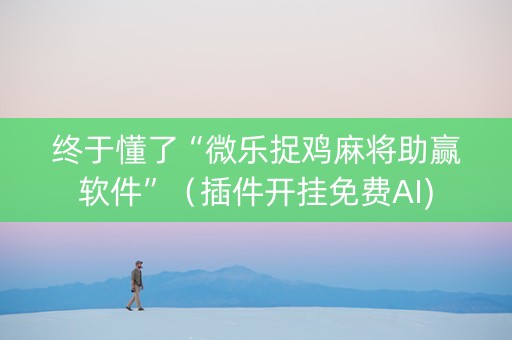 终于懂了“微乐捉鸡麻将助赢软件”（插件开挂免费AI)