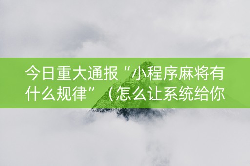 今日重大通报“小程序麻将有什么规律”（怎么让系统给你发好牌)