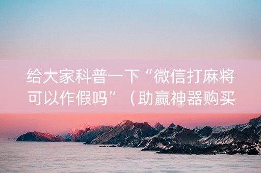 给大家科普一下“微信打麻将可以作假吗”（助赢神器购买)