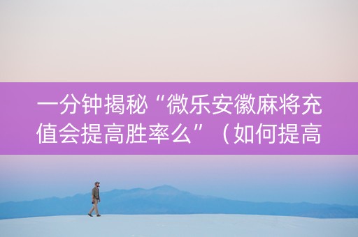 一分钟揭秘“微乐安徽麻将充值会提高胜率么”（如何提高胜率)