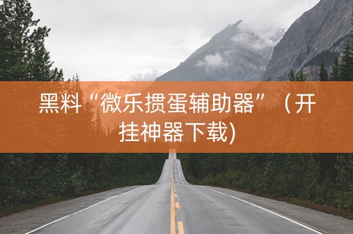 黑料“微乐掼蛋辅助器”（开挂神器下载)