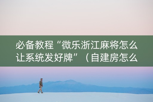 必备教程“微乐浙江麻将怎么让系统发好牌”（自建房怎么赢)