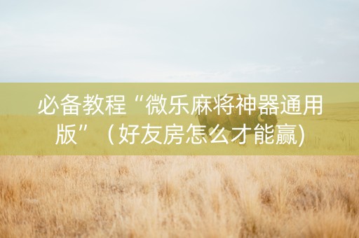 必备教程“微乐麻将神器通用版”（好友房怎么才能赢)