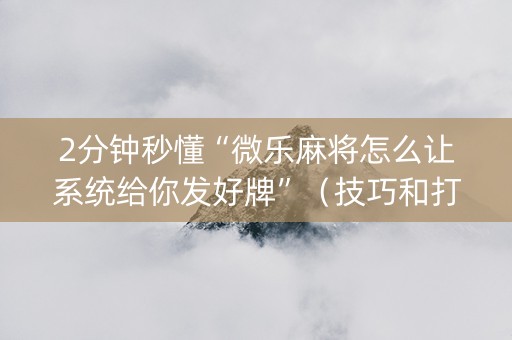 2分钟秒懂“微乐麻将怎么让系统给你发好牌”（技巧和打好牌方法)