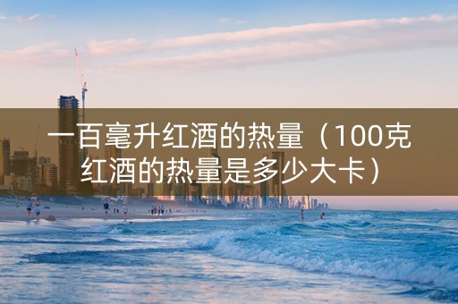 一百毫升红酒的热量（100克红酒的热量是多少大卡）