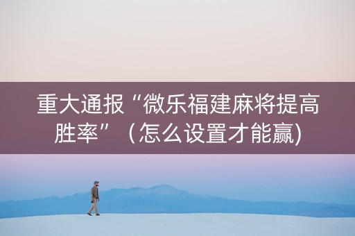 重大通报“微乐福建麻将提高胜率”（怎么设置才能赢)