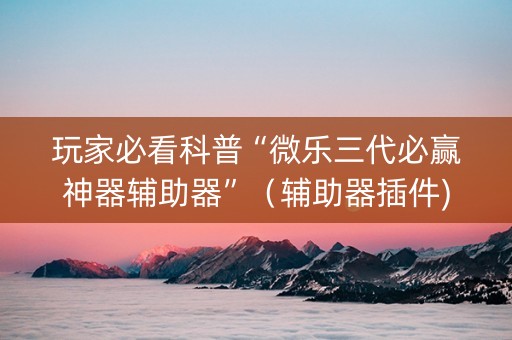 玩家必看科普“微乐三代必赢神器辅助器”（辅助器插件)