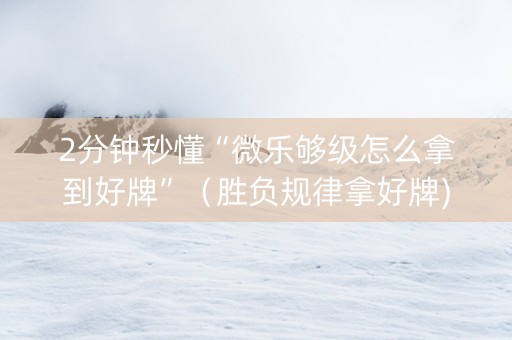 2分钟秒懂“微乐够级怎么拿到好牌”（胜负规律拿好牌)