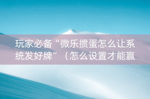 玩家必备“微乐掼蛋怎么让系统发好牌”（怎么设置才能赢)