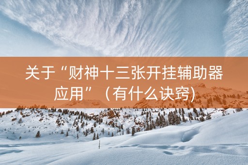关于“财神十三张开挂辅助器应用”（有什么诀窍)