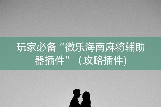 玩家必备“微乐海南麻将辅助器插件”（攻略插件)