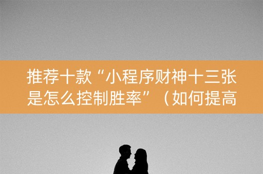 推荐十款“小程序财神十三张是怎么控制胜率”（如何提高胜率)