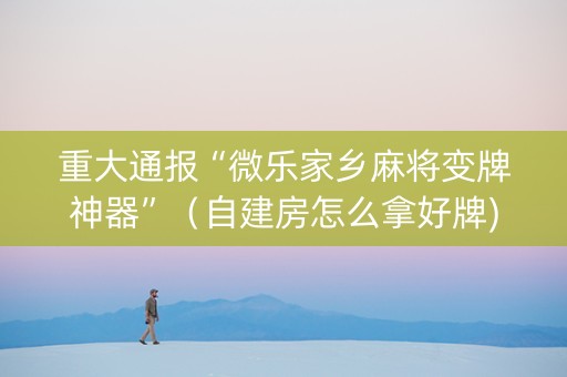 重大通报“微乐家乡麻将变牌神器”（自建房怎么拿好牌)