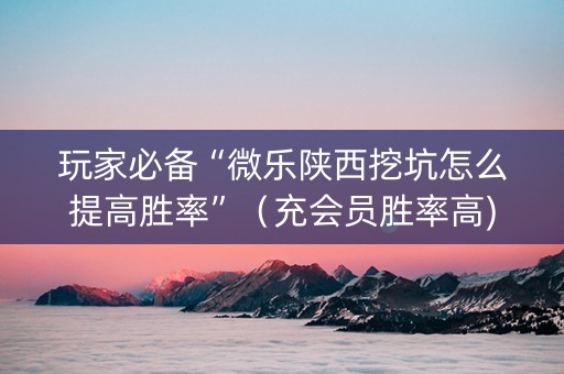 玩家必备“微乐陕西挖坑怎么提高胜率”（充会员胜率高)