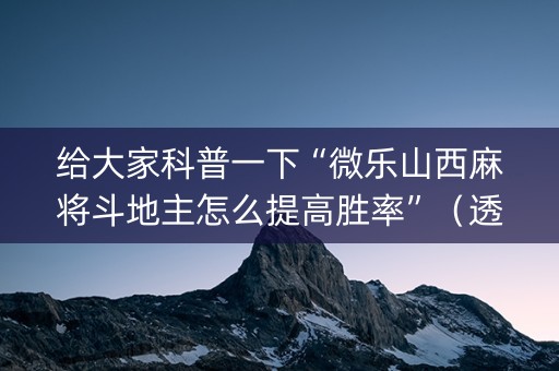 给大家科普一下“微乐山西麻将斗地主怎么提高胜率”（透明挂辅助器)