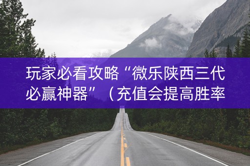 玩家必看攻略“微乐陕西三代必赢神器”（充值会提高胜率么)