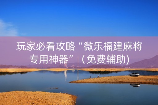 玩家必看攻略“微乐福建麻将专用神器”（免费辅助)