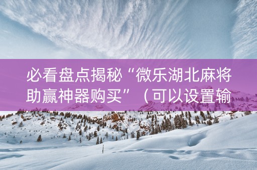 必看盘点揭秘“微乐湖北麻将助赢神器购买”（可以设置输赢吗)