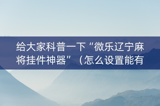 给大家科普一下“微乐辽宁麻将挂件神器”（怎么设置能有好牌)